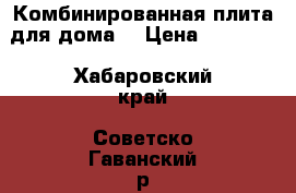 Комбинированная плита для дома. › Цена ­ 10 000 - Хабаровский край, Советско-Гаванский р-н, Советская Гавань г. Электро-Техника » Бытовая техника   . Хабаровский край